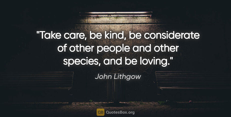 John Lithgow quote: "Take care, be kind, be considerate of other people and other..."