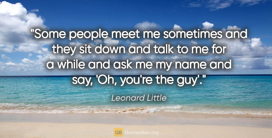 Leonard Little quote: "Some people meet me sometimes and they sit down and talk to me..."