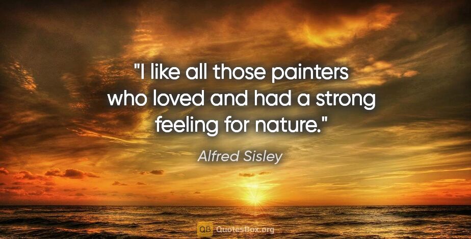 Alfred Sisley quote: "I like all those painters who loved and had a strong feeling..."
