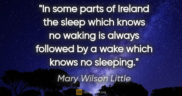 Mary Wilson Little quote: "In some parts of Ireland the sleep which knows no waking is..."