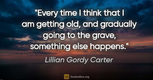 Lillian Gordy Carter quote: "Every time I think that I am getting old, and gradually going..."