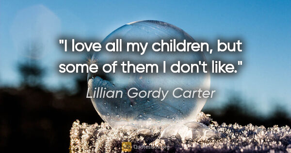 Lillian Gordy Carter quote: "I love all my children, but some of them I don't like."