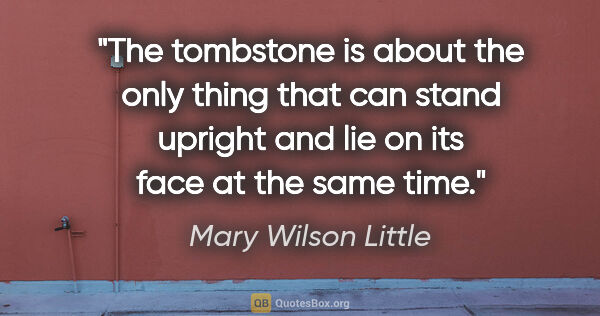 Mary Wilson Little quote: "The tombstone is about the only thing that can stand upright..."