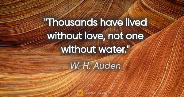 W. H. Auden quote: "Thousands have lived without love, not one without water."