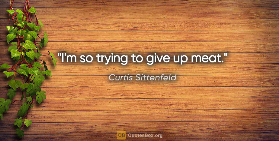 Curtis Sittenfeld quote: "I'm so trying to give up meat."