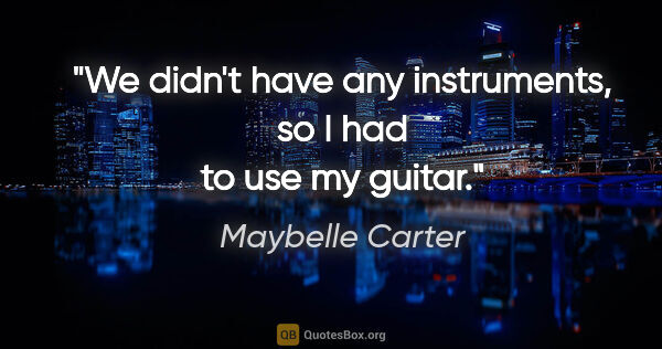 Maybelle Carter quote: "We didn't have any instruments, so I had to use my guitar."
