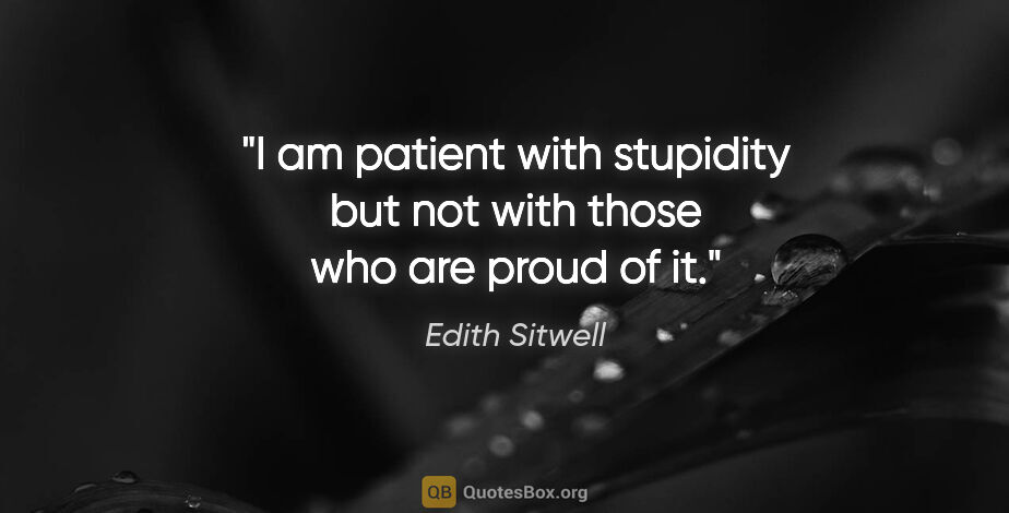 Edith Sitwell quote: "I am patient with stupidity but not with those who are proud..."