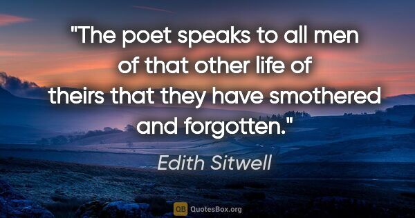 Edith Sitwell quote: "The poet speaks to all men of that other life of theirs that..."
