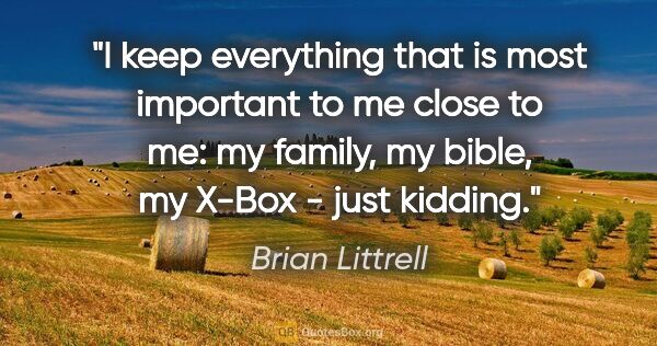 Brian Littrell quote: "I keep everything that is most important to me close to me: my..."