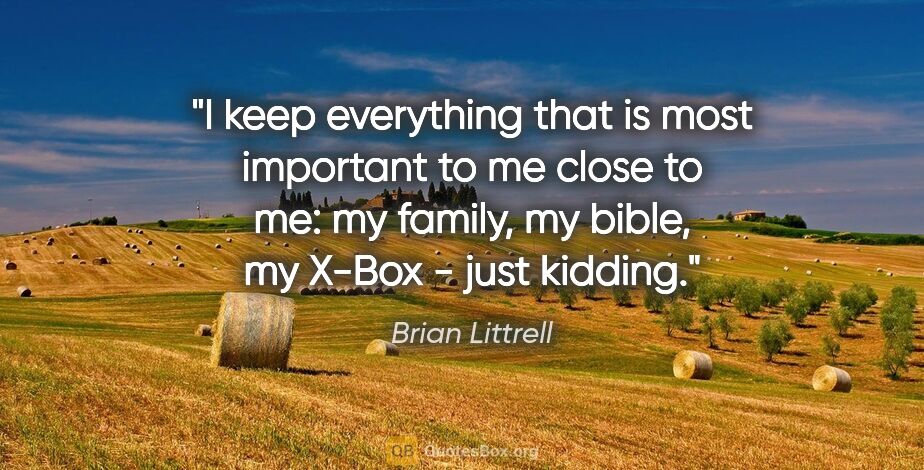 Brian Littrell quote: "I keep everything that is most important to me close to me: my..."