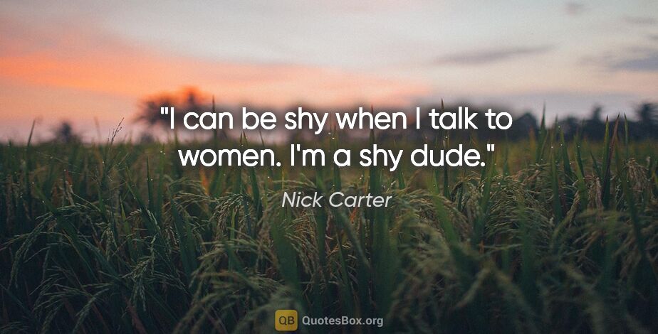 Nick Carter quote: "I can be shy when I talk to women. I'm a shy dude."