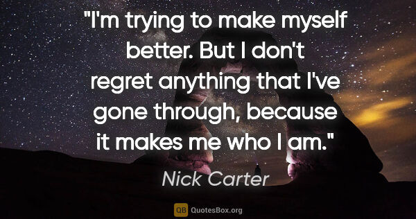 Nick Carter quote: "I'm trying to make myself better. But I don't regret anything..."