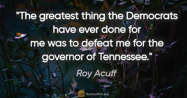 Roy Acuff quote: "The greatest thing the Democrats have ever done for me was to..."
