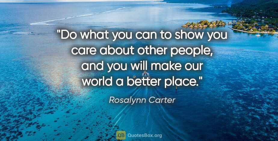 Rosalynn Carter quote: "Do what you can to show you care about other people, and you..."
