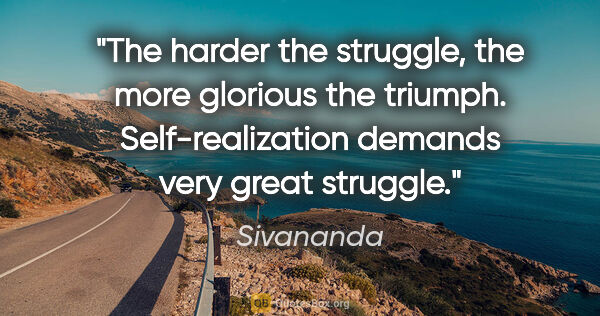 Sivananda quote: "The harder the struggle, the more glorious the triumph...."