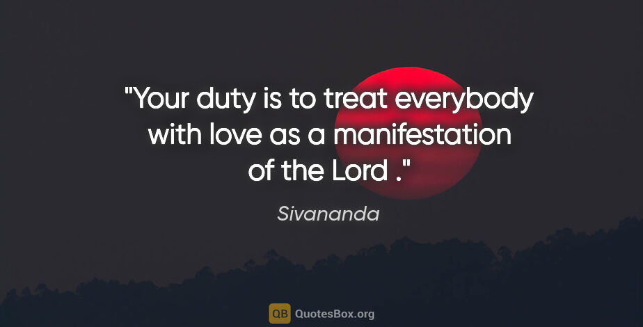 Sivananda quote: "Your duty is to treat everybody with love as a manifestation..."