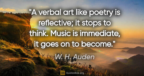 W. H. Auden quote: "A verbal art like poetry is reflective; it stops to think...."