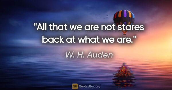 W. H. Auden quote: "All that we are not stares back at what we are."