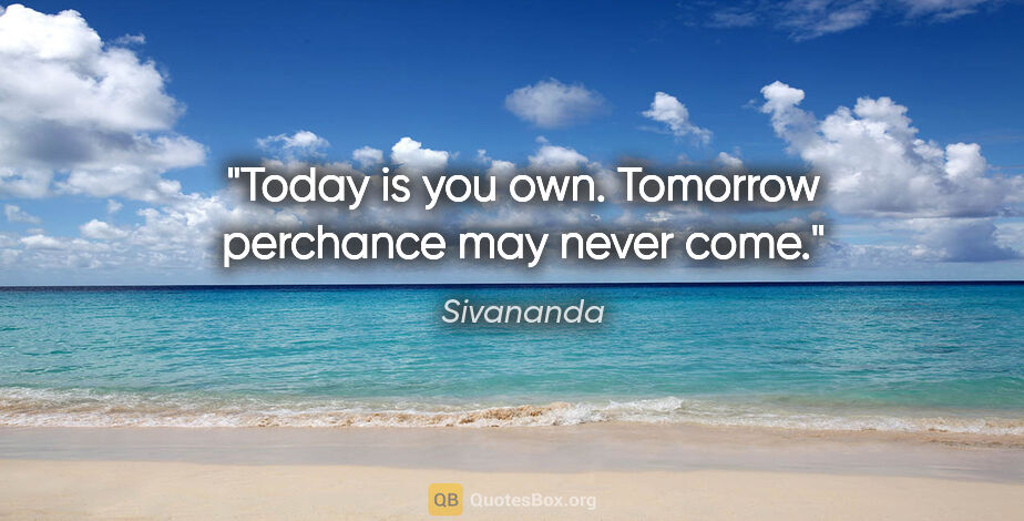 Sivananda quote: "Today is you own. Tomorrow perchance may never come."