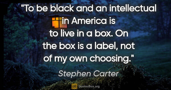 Stephen Carter quote: "To be black and an intellectual in America is to live in a..."