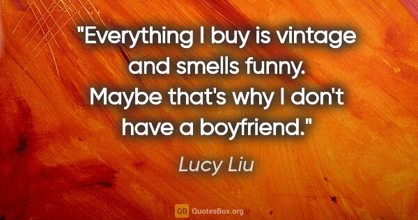 Lucy Liu quote: "Everything I buy is vintage and smells funny. Maybe that's why..."