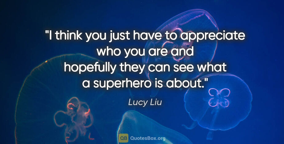 Lucy Liu quote: "I think you just have to appreciate who you are and hopefully..."