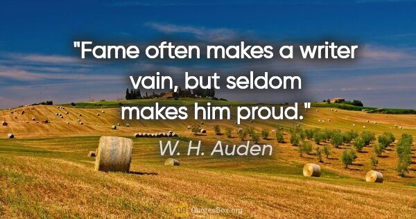 W. H. Auden quote: "Fame often makes a writer vain, but seldom makes him proud."