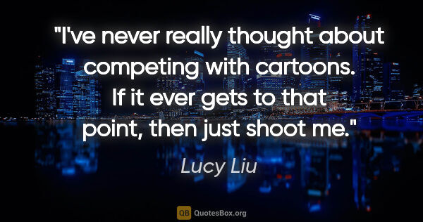 Lucy Liu quote: "I've never really thought about competing with cartoons. If it..."