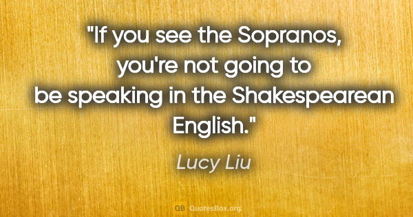 Lucy Liu quote: "If you see the Sopranos, you're not going to be speaking in..."