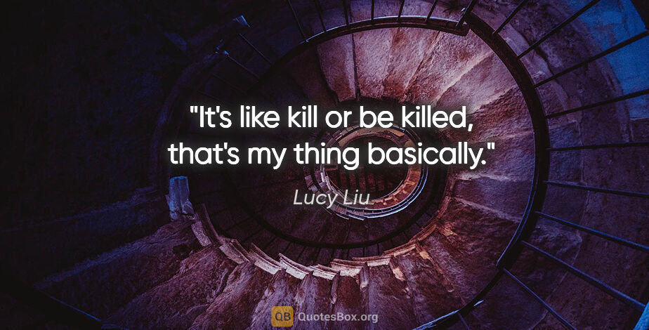 Lucy Liu quote: "It's like kill or be killed, that's my thing basically."