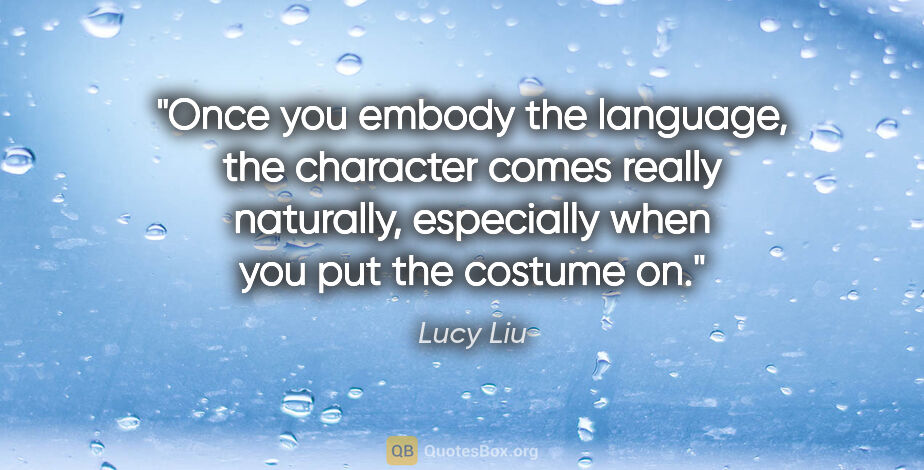 Lucy Liu quote: "Once you embody the language, the character comes really..."