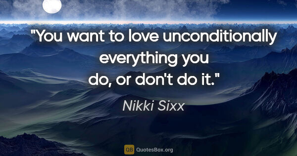 Nikki Sixx quote: "You want to love unconditionally everything you do, or don't..."