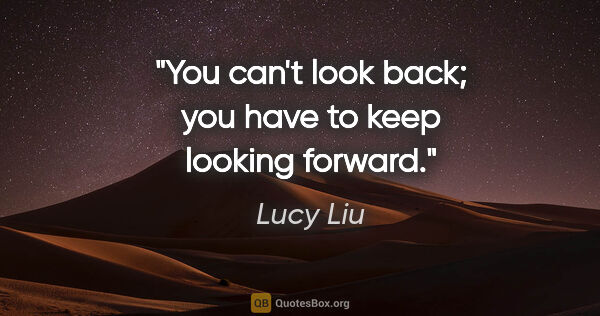 Lucy Liu quote: "You can't look back; you have to keep looking forward."