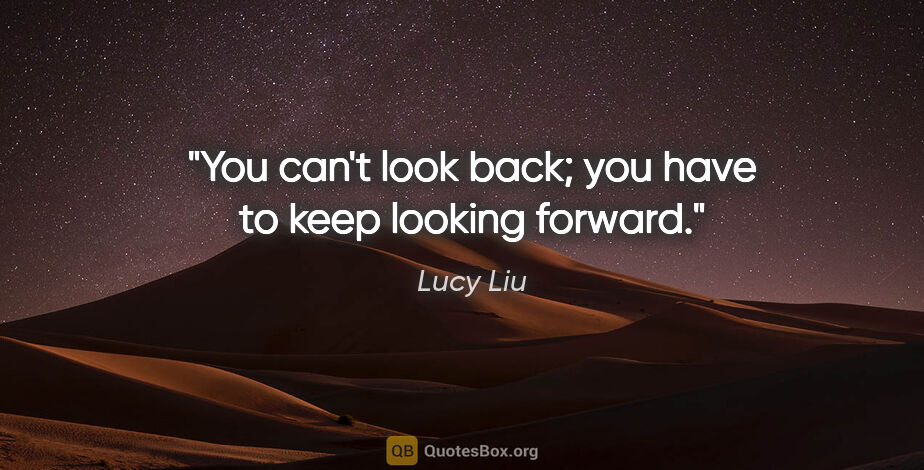 Lucy Liu quote: "You can't look back; you have to keep looking forward."