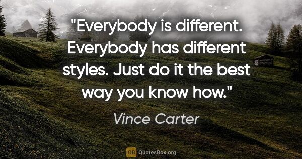 Vince Carter quote: "Everybody is different. Everybody has different styles. Just..."