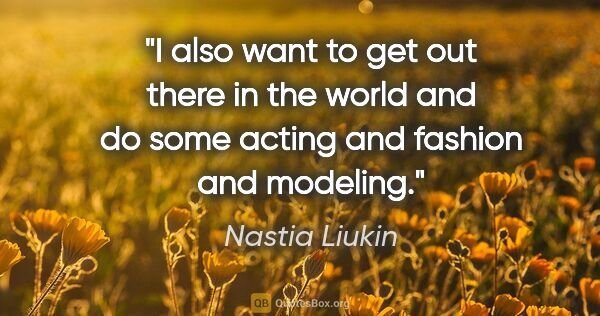 Nastia Liukin quote: "I also want to get out there in the world and do some acting..."