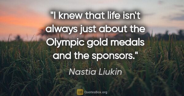 Nastia Liukin quote: "I knew that life isn't always just about the Olympic gold..."