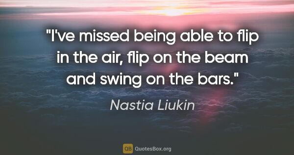 Nastia Liukin quote: "I've missed being able to flip in the air, flip on the beam..."