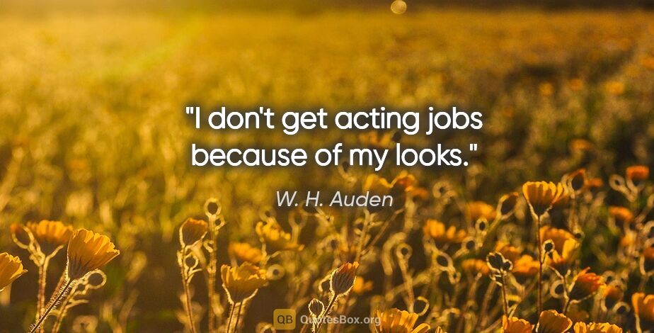 W. H. Auden quote: "I don't get acting jobs because of my looks."