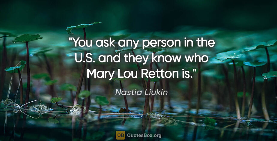 Nastia Liukin quote: "You ask any person in the U.S. and they know who Mary Lou..."