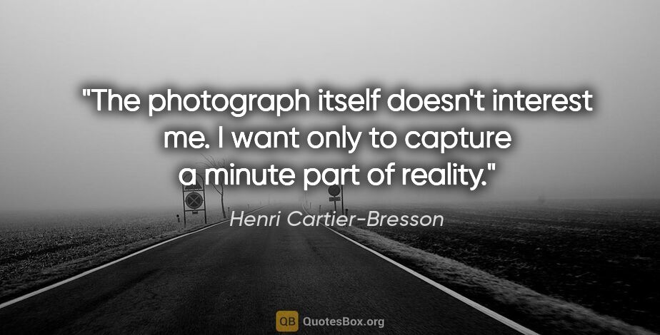 Henri Cartier-Bresson quote: "The photograph itself doesn't interest me. I want only to..."