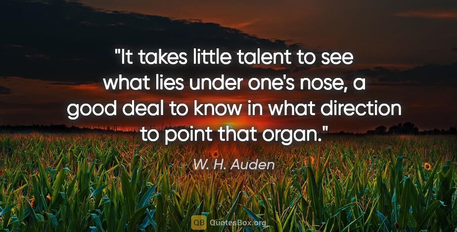 W. H. Auden quote: "It takes little talent to see what lies under one's nose, a..."