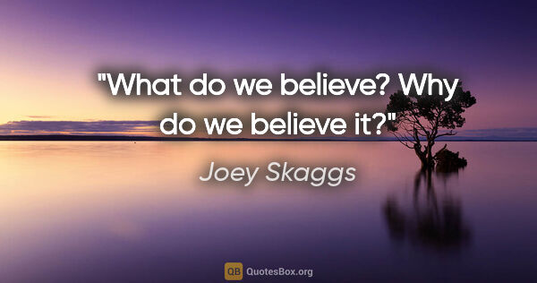Joey Skaggs quote: "What do we believe? Why do we believe it?"