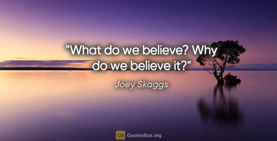 Joey Skaggs quote: "What do we believe? Why do we believe it?"