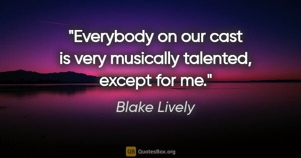 Blake Lively quote: "Everybody on our cast is very musically talented, except for me."