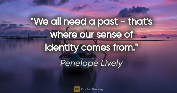 Penelope Lively quote: "We all need a past - that's where our sense of identity comes..."