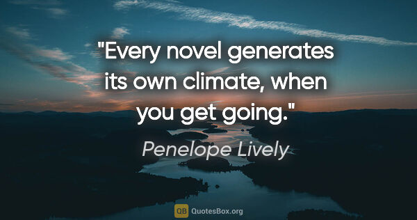 Penelope Lively quote: "Every novel generates its own climate, when you get going."