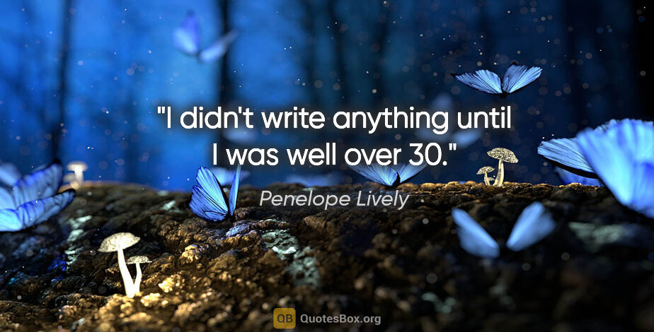 Penelope Lively quote: "I didn't write anything until I was well over 30."