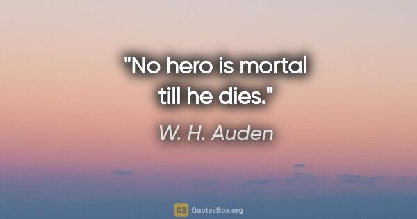 W. H. Auden quote: "No hero is mortal till he dies."