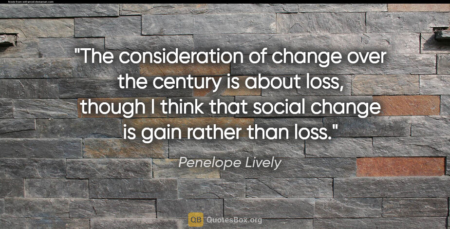 Penelope Lively quote: "The consideration of change over the century is about loss,..."